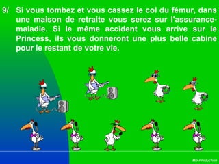 9/ Si vous tombez et vous cassez le col du fémur, dans une maison de retraite vous serez sur l'assurance-maladie. Si le même accident vous arrive sur le Princess, ils vous donneront une plus belle cabine pour le restant de votre vie. 