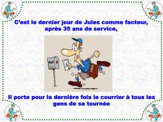 C’est le dernier jour de Jules comme facteur,
après 35 ans de service,
Il porte pour la dernière fois le courrier à tous les
gens de sa tournée
 
