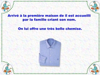 Arrivé à la première maison de il est accueilli
par la famille criant son nom.
On lui offre une très belle chemise.
 