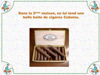 Dans la 2ème maison, on lui tend une
belle boîte de cigares Cubains.
 