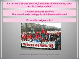 La retraite à 60 ans avec 37,5 annuités de cotisations, sans décote, c’est possible ! C’est un choix de société ! Une question de partage de la richesse nationale ! Ensemble, exigeons-la ! Collectif villefranchois « Faire entendre les exigences citoyennes sur les retraites » 