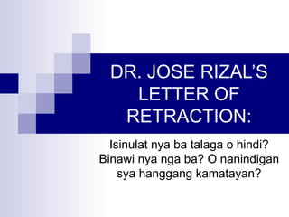 DR. JOSE RIZAL’S
    LETTER OF
   RETRACTION:
  Isinulat nya ba talaga o hindi?
Binawi nya nga ba? O nanindigan
    sya hanggang kamatayan?
 