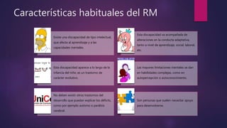 Características habituales del RM
Existe una discapacidad de tipo intelectual,
que afecta al aprendizaje y a las
capacidad...