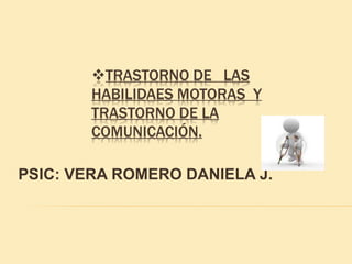 TRASTORNO DE LAS
HABILIDAES MOTORAS Y
TRASTORNO DE LA
COMUNICACIÓN.
PSIC: VERA ROMERO DANIELA J.
 
