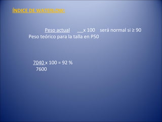 ÍNDICE DE WATERLOW: Peso actual   x 100  será normal si ≥ 90 Peso teórico para la talla en P50 7040  x 100 = 92 %   7600 