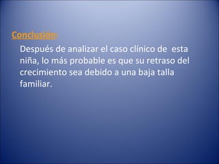 Conclusión :   Después de analizar el caso clínico de  esta niña, lo más probable es que su retraso del crecimiento sea debido a una baja talla familiar.  