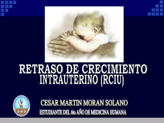 CESAR MARTIN MORAN SOLANO RETRASO DE CRECIMIENTO  INTRAUTERINO (RCIU) ESTUDIANTE DEL 6to AÑO DE MEDICINA HUMANA 