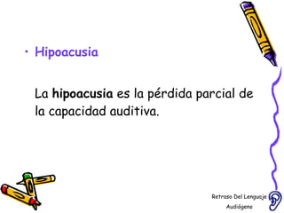 Hipoacusia La  hipoacusia  es la pérdida parcial de la capacidad auditiva. Retraso Del Lenguaje Audiógeno  
