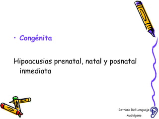 Congénita   Hipoacusias prenatal, natal y posnatal inmediata  Retraso Del Lenguaje Audiógeno  