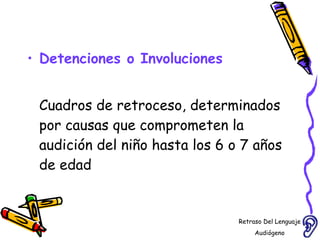 Detenciones o Involuciones Cuadros de retroceso, determinados por causas que comprometen la audición del niño hasta los 6 o 7 años de edad Retraso Del Lenguaje Audiógeno  