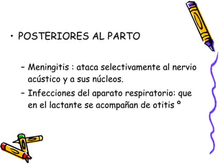 POSTERIORES AL PARTO Meningitis : ataca selectivamente al nervio acústico y a sus núcleos. Infecciones del aparato respiratorio: que en el lactante se acompañan de otitis º 