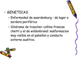 GENETICAS Enfermedad de waardenburg : da lugar a sordera periférica Síndrome de treacher-collins-frances chetti y el de wildenbrand: malformacion muy visible en el pabellon y conducto externo auditivo. 