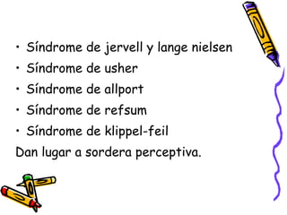 Síndrome de jervell y lange nielsen Síndrome de usher Síndrome de allport Síndrome de refsum Síndrome de klippel-feil Dan lugar a sordera perceptiva. 
