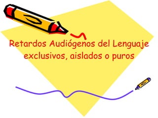 Retardos Audiógenos del Lenguaje exclusivos, aislados o puros 