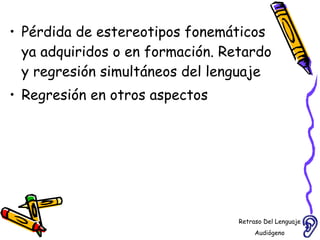 Pérdida de estereotipos fonemáticos ya adquiridos o en formación. Retardo y regresión simultáneos del lenguaje Regresión en otros aspectos  Retraso Del Lenguaje Audiógeno  