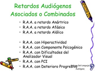 Retardos Audiógenos Asociados o Combinados R.A.A. a retardo Anártrico  R.A.A. a retardo Afásico R.A.A. a retardo Alálico R.A.A. con Hiperactividad R.A.A. con Componente Psicogénico R.A.A. con Dificultades del Analizador Visual R.A.A. con PCI R.A.A. con Deterioro Progresivo Retraso Del Lenguaje Audiógeno  