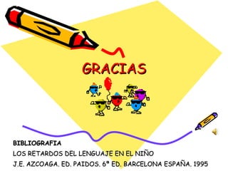 GRACIAS BIBLIOGRAFIA LOS RETARDOS DEL LENGUAJE EN EL NIÑO J.E. AZCOAGA. ED. PAIDOS. 6ª ED. BARCELONA ESPAÑA. 1995 