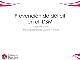 Prevención de déficit
     en el DSM
           CESFAM Garín
   Municipalidad de Quinta Normal
 