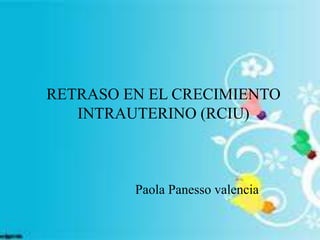 RETRASO EN EL CRECIMIENTO
INTRAUTERINO (RCIU)
Paola Panesso valencia
 