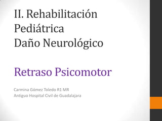 II. Rehabilitación
Pediátrica
Daño Neurológico

Retraso Psicomotor
Carmina Gómez Toledo R1 MR
Antiguo Hospital Civil de Guadalajara
 