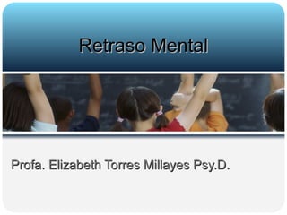 Profa. Elizabeth Torres Millayes Psy.D.  Retraso Mental 