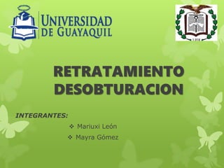 RETRATAMIENTO
DESOBTURACION
INTEGRANTES:
 Mariuxi León
 Mayra Gómez
 
