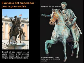 Exaltació del emperador
com a gran sobirà
El fet de que vagi a cavall
indica que és un líder militar
victoriós.
Emperador des del 161 al 180
Durant el seu regnat es va
veure obligat a fer guerres
sense cessar per preservar
l’Imperi del perill dels bàrbars.
 