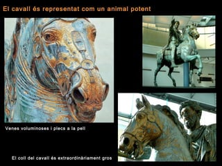 El coll del cavall és extraordinàriament gros
Venes voluminoses i plecs a la pell
El cavall és representat com un animal potent
 