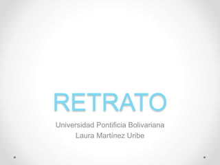 RETRATO
Universidad Pontificia Bolivariana
Laura Martínez Uribe
 