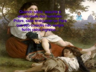 Quando sábia, assume a simplicidade dos humildes; Pobre, sabe enriquecer-se Para que seu coração não sangre ferido pelos ingratos... 
