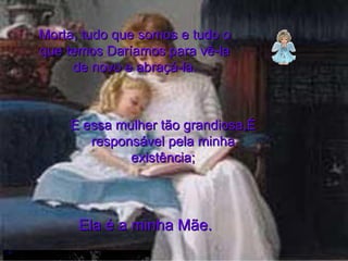 Morta, tudo que somos e tudo o que temos Daríamos para vê-la de novo e abraçá-la. E essa mulher tão grandiosa,É responsável pela minha existência; Ela é a minha Mãe.  