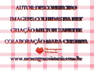AUTOR:DESCONHECIDO IMAGENS:COLHIDAS NA NET CRIAÇÃO:MILTON ZANETTE COLABORAÇÃO:MARA CRISTINA www.mensagensvirtuais.com.br 