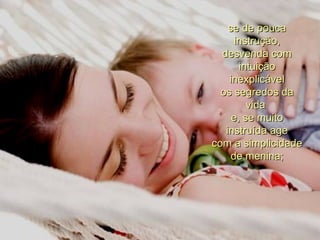 se de pouca instrução, desvenda com intuição inexplicável os segredos da vida  e, se muito instruída age com a simplicidade de menina; 