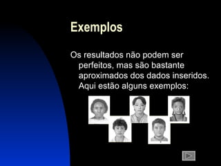 Exemplos Os resultados não podem ser perfeitos, mas são bastante aproximados dos dados inseridos. Aqui estão alguns exemplos: 