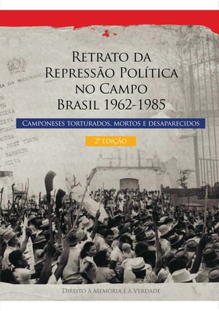 Retrato da
Repressão Política
no Campo
Brasil 1962-1985
Camponeses torturados, mortos e desaparecidos
Direito à Memória e à Verdade
2ª edição
 