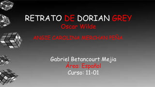 RETRATO DE DORIAN GREY
Oscar Wilde
ANGIE CAROLINA MERCHAN PEÑA
Gabriel Betancourt Mejia
Área: Español
Curso: 11-01
 