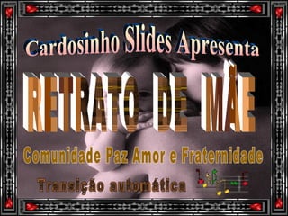 Cardosinho Slides Apresenta RETRATO  DE  MÃE Transição automática Comunidade Paz Amor e Fraternidade 