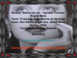 Musica * Rainha do Lar  * Agnaldo Timóteo/ Ângela Maria Texto *(Tradução de Guilherme de Almeida) Autor: Don Ramon Angel Jara - Bispo de La Serena –Chile Formatação * Carlos Roberto 06/05/2010 [email_address] Comunidade Paz Amor e Fraternidade 