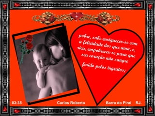 pobre, sabe enriquecer-se com a felicidade dos que ama, e, rica, empobrecer-se para que seu coração não sangre  ferido pelos ingratos; 