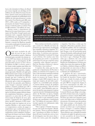 2171 retratodoBRASIL |
Para concluir esta história, a repórter
que a assina foi a Brasília em busca do
promotor que supervisiona e da delegada
que comanda o misterioso inquérito “X”,
como denominado por Barbosa no início
deste relato. A conversa com o procura-
dor José Robalinho Cavalcanti foi longa
e por telefone. Ele recebeu uma lista
de perguntas por escrito e sua primeira
observação foi a de que a repórter estava
“enganada sobre algumas questões”.
Para ele, Pizzolato confessou o desvio:
“O Pizzolato é réu confesso”.
A repórter diz, então, que leu inte-
gralmente os depoimentos de Pizzolato à
polícia, às comissões do Congresso e em
juízo e não encontrou nenhuma confissão
de ele ter autorizado sozinho a anteci-
pação de recursos da Visanet. Mesmo
porque, o laudo 2828 comprova que, no
cargo que ocupava, ele não tinha a prer-
rogativa ou a autoridade para antecipar
ou mesmo liberar recursos de qualquer
ordem ou proveniência. “Não tive acesso
a esse laudo”, disse Robalinho, para sur-
presa da repórter, que pergunta se apenas
ogerenteexecutivohierarquicamentelogo
abaixo de Pizzolato na época, Cláudio
Vasconcelos, está sendo investigado. Por
que não todos os que assinaram as notas
técnicas que autorizaram a transferência
dos 73,8 milhões de reais para a DNA e
tiveram sugestão de indiciamento dada
pela CPI dos Correios?
“Não é apenas o Cláudio Vasconce-
los que está sendo investigado”, Robali-
nho garante. “Posso te garantir também
que o presidente do Banco do Brasil à
época [Cássio Casseb] não está no foco
da investigação, mas não posso dizer o
nome dos outros, para não atrapalhar
o inquérito. Veja bem, o crime que foi
imputado a Pizzolato é peculato, desvio
de dinheiro público. Ele foi condenado
por 11 votos a zero, por peculato. Por
quê? Porque a tese do procurador-geral
Antonio Fernando, endossada pelo atual
procurador Gurgel e acatada pela Supre-
ma Corte é que o Henrique Pizzolato
sabia que o dinheiro não seria usado
em publicidade, mas ia ser passado ao
Partido dos Trabalhadores. Foi feita uma
análise das contas das empresas do Mar-
cos Valério, o dinheiro chegava na DNA,
era depositado em uma conta no Banco
Rural e nos dias seguintes era repassado
ao Partido dos Trabalhadores.”
A repórter diz que a autorização,
pelo BB, de antecipações de recursos
do Fundo de Incentivo Visanet existia
desde que o fundo foi criado, em 2001.
“A antecipação dos recursos da Visa-
net pelo BB foi excepcional. Nunca li
que houve antecipações em 2001. As
antecipações foram determinadas por
Henrique Pizzolato.”
A conversa com a delegada Fernanda
Costa de Oliveira, que dirige a investiga-
ção 0555, foi bem mais curta. A repórter
perguntou se ela lera o laudo 2828/2006.
Ela disse que tinha cem inquéritos para
tocar e não tinha como se lembrar de um
documento. Ela insistiu que não poderia
falar muito porque a investigação está
sob sigilo, pedido por ela mesma. Em
resumo: já vimos que os procuradores
Souza e Gurgel e o ministro Barbosa
agiram para esconder o inquérito 0555.
Agora sabemos que a delegada Fernanda
o mantém sob sigilo. Se agíssemos como
os três acusadores de nossa história,
diríamos que é uma quadrilha.
Reprodução
havia sido demitida do Banco do Brasil
por tentar impedir um desfalque de 60
milhões de reais. Danévita nunca fora do
banco. Jamais existiu nem poderia haver
qualquer campanha de publicidade de 60
milhões de reais para promover a venda
dos cartões Visa Electron pelo BB: entre
2003 e 2005, todas as 93 campanhas e
promoções do fundo Visanet para pro-
mover a venda de todos os cartões Visa
do BB somaram 73,8 milhões de reais.
Mesmo assim, o depoimento de
Danévita foi a peça básica para a conde-
nação de Pizzolato. Gurgel repetiu pra-
ticamente todo o segundo depoimento
da publicitária nas alegações finais que
apresentou a 7 de julho de 2011, quando
pediu a condenação de Pizzolato. Exa-
tamente o mesmo fez Barbosa, quando
votou pela condenação do petista no jul-
gamento da AP 470 em 15 de setembro
do ano passado.
Osinal mais revelador da vali-
dade da tese de que os dois
procuradores-gerais e Barbosa
tramaram para esconder dos demais ju-
ízes do STF fatos básicos da história do
mensalão é que as investigações da PF
para descobrir se houve ou não o desvio
de dinheiro do BB e, se houve, quem o
fez foram sendo jogadas para baixo, de
asterisco em asterisco ou, como no caso
do inquérito de Zampronha, simples-
mente ignoradas. Mantido sob sigilo pela
PGR, durante muito tempo, seu inquérito
foi finalmente desprezado por Roberto
Gurgel, que não o incluiu na AP 470.
Quando Zampronha se manifestou pu-
blicamente após o início do julgamento,
no final do ano passado, tanto Barbosa
como Gurgel o atacaram também em
público e, inclusive, pediram que a PF o
investigasse. Zampronha tinha uma tese
interessante: Valério, em suas movimen-
tações de dinheiro, pegara dinheiro limpo,
dos empréstimos bancários, o sujara, ao
repassá-lo ao caixa dois do PT, e não
tivera tempo de limpá-lo de novo, após
receber o pagamento dos empréstimos
feitos, devido à denúncia. O PT contri-
buiu para melar seu negócio de vez ao
expulsar Delúbio e não aceitar honrar
os compromissos escritos de pagar os
empréstimos que o conhecido tesoureiro
do partido assinara. Ao declarar que os
empréstimos eram verdadeiros, Zampro-
nha bateu de frente com Souza, Gurgel
e Barbosa, para os quais é essencial que
os empréstimos sejam falsos.
MUITA CERTEZA E MUITA OCUPAÇÃO
O procurador acha que já está tudo resolvido, que Pizzolato confessou. A delegada
dizapenasquetemcemcasosparacuidarenãotemcomoselembrardolaudo2.828
C RB71mensal.indd 21 06/06/13 10:44
 