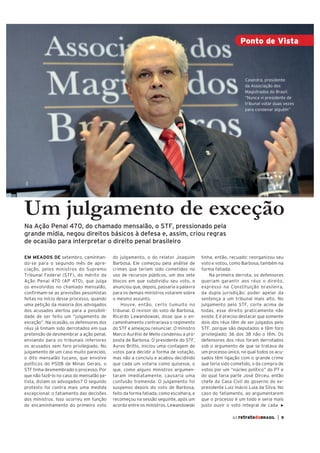 Ponto de Vista



                                                                                                           Calandra, presidente
                                                                                                           da Associação dos
                                                                                                           Magistrados do Brasil:
                                                                                                           “Nunca vi presidente de
                                                                                                           tribunal votar duas vezes
                                                                                                           para condenar alguém”
ABr




Um julgamento de exceção
Na Ação Penal 470, do chamado mensalão, o STF, pressionado pela
grande mídia, negou direitos básicos à defesa e, assim, criou regras
de ocasião para interpretar o direito penal brasileiro

EM MEADOS DE setembro, caminhan-          do julgamento, o do relator Joaquim         tinha, então, recuado: reorganizou seu
do-se para o segundo mês de apre-         Barbosa. Ele começou pela análise de        voto e votou, como Barbosa, também na
ciação, pelos ministros do Supremo        crimes que teriam sido cometidos no         forma fatiada.
Tribunal Federal (STF), do mérito da      uso de recursos públicos, um dos sete           Na primeira derrota, os defensores
Ação Penal 470 (AP 470), que julga        blocos em que subdividiu seu voto, e        queriam garantir aos réus o direito,
os envolvidos no chamado mensalão,        anunciou que, depois, passaria a palavra    expresso na Constituição brasileira,
confirmam-se as previsões pessimistas     para os demais ministros votarem sobre      da dupla jurisdição: poder apelar da
feitas no início desse processo, quando   o mesmo assunto.                            sentença a um tribunal mais alto. No
uma petição da maioria dos advogados          Houve, então, certo tumulto no          julgamento pelo STF, corte acima de
dos acusados alertou para a possibili-    tribunal. O revisor do voto de Barbosa,     todas, esse direito praticamente não
dade de ser feito um “julgamento de       Ricardo Lewandowski, disse que o en-        existe. E é preciso destacar que somente
exceção”. Na ocasião, os defensores dos   caminhamento contrariava o regimento        dois dos réus têm de ser julgados pelo
réus já tinham sido derrotados em sua     do STF e ameaçou renunciar. O ministro      STF, porque são deputados e têm foro
pretensão de desmembrar a ação penal,     Marco Aurélio de Mello condenou a pro-      privilegiado; 36 dos 38 não o têm. Os
enviando para os tribunais inferiores     posta de Barbosa. O presidente do STF,      defensores dos réus foram derrotados
os acusados sem foro privilegiado. No     Ayres Britto, iniciou uma contagem de       sob o argumento de que se tratava de
julgamento de um caso muito parecido,     votos para decidir a forma de votação,      um processo único, no qual todos os acu-
o dito mensalão tucano, que envolve       mas não a concluiu e acabou decidindo       sados têm ligação com o grande crime
políticos do PSDB de Minas Gerais, o      que cada um votaria como quisesse, o        que teria sido cometido, o da compra de
STF tinha desmembrado o processo. Por     que, como alguns ministros argumen-         votos por um “núcleo político” do PT e
que não fazê-lo no caso do mensalão pe-   taram imediatamente, causaria uma           do qual faria parte José Dirceu, então
tista, diziam os advogados? O segundo     confusão tremenda. O julgamento foi         chefe da Casa Civil do governo do ex-
protesto foi contra mais uma medida       suspenso depois do voto de Barbosa,         presidente Luiz Inácio Lula da Silva. No
excepcional: o fatiamento das decisões    feito da forma fatiada, como escolhera, e   caso do fatiamento, ao argumentarem
dos ministros. Isso ocorreu em função     recomeçou na sessão seguinte, após um       que o processo é um todo e seria mais
do encaminhamento do primeiro voto        acordo entre os ministros. Lewandowski      justo ouvir o voto integral de cada

                                                                                                     63 retratodoBRASIL    |   5
 
