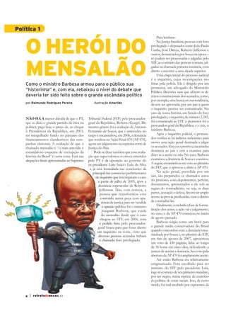 Política 1


    O HERÓI DO
                                                                                                   Para lembrar:
                                                                                                   Na Justiça brasileira, pessoas com foro
                                                                                               privilegiado – deputados como João Paulo
                                                                                               Cunha, José Dirceu, Roberto Jefferson e




    MENSALÃO
                                                                                               só podem ser processadas e julgadas pelo

                                                                                               gadas na chamada primeira instância, com
                                                                                               direito a recorrer a uma alçada superior.
                                                                                                    Uma etapa inicial do processo judicial
                                                                                               é o inquérito, cujas investigações são
    Como o ministro Barbosa armou para o público sua                                           feitas pela polícia. Ele é dirigido por um
                                                                                               promotor, um advogado do Ministério
    “historinha” e, com ela, rebaixou o nível do debate que
    deveria ter sido feito sobre o grande escândalo político                                   reitos constitucionais dos acusados, como,
                                                                                               por exemplo, uma busca em sua residência,
    por Raimundo Rodrigues Pereira                    ilustração Amarildo
                                                                                               devem ser aprovadas por um juiz a quem
                                                                                               o inquérito precisa ser comunicado. No
                                                                                               caso de nossa história, em função do foro
    NÃO HÁ A menor dúvida de que o PT,                                                         privilegiado, o inquérito, de número 2.245,
    que se dizia o grande partido da ética na     geral da República, Roberto Gurgel. Do
    política, paga hoje o preço de, ao chegar     mesmo gênero foi a avaliação de Antonio
    à Presidência da República, em 2003,                                                       ministro Barbosa.
    ter mergulhado fundo no pântano dos           cargo e encaminhou, em 2006, a denúncia

    panhas eleitorais. A avaliação de que o       agora em julgamento na suprema corte de      mover uma ação penal destinada a julgar
    chamado mensalão é “o mais atrevido e         Justiça do País.                             os acusados. Em caso positivo, encaminha
    escandaloso esquema de corrupção da                                                        denúncia ao juiz e este a examina para
    história do Brasil” é outra coisa. Está nas   ção que supervaloriza os erros cometidos     dizer se a aceita ou não. No caso, Barbosa
                                                  pelo PT é da oposição ao governo do
                                                                                               A seguir, encaminhou seu voto ao plenário
                                                   e já está formulada nas conclusões da
                                                     principal das comissões parlamentares          Na ação penal, presidida por um
                                                       de inquérito que investigaram o caso    juiz, são preparados os chamados autos
                                                         a partir de julho de 2005, após a     do processo, com depoimentos, perícias,
                                                         denúncia espetacular de Roberto       documentos, apresentados a ele sob as
                                                          Jefferson. Mas, com certeza, a       regras do contraditório, ou seja, as duas
                                                          pessoa que transformou esse          partes, acusação e defesa, devem ter amplo
                                                                                               acesso às provas produzidas, com o direito
                                                          rência de justiça para ser vendida
                                                          à opinião pública foi o ministro
                                                          Joaquim Barbosa, que cuida           lização dos autos, a ação vai a julgamento;
                                                          do mensalão desde que o caso         no caso, o da AP 470 começou no início
                                                                                               de agosto passado.
                                                                                                    Barbosa surgiu como um herói para
                                                                                               a grande mídia conservadora do Brasil
                                                        um inquérito na corte, visto que
                                                         diversas pessoas acusadas tinham
                                                         o chamado foro privilegiado.
                                                                                               um voto de 430 páginas, lidas ao longo
                                                                                               de 36 horas em cinco dias, defendendo a

                                                                                               abertura da AP 470 foi amplamente aceito.
                                                                                                   Até então Barbosa era relativamente
                                                                                               estigmatizado. Fora escolhido para ser

                                                                                               logo no começo de seu primeiro mandato,
                                                                                               por ser negro, numa espécie de exercício

                                                                                               modo, foi mal recebido por expoentes da

    8   | retratodoBRASIL 63
 