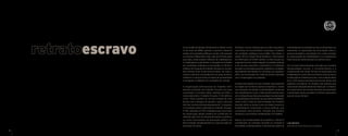 A escravidão foi abolida oficialmente no Brasil, no dia
13 de maio de 1888, quando o governo imperial
rendeu-se às pressões políticas e sociais, e foi assinada
a Lei Áurea. Infelizmente, hoje, mais de 120 anos após
essa data, ainda existem milhares de trabalhadores
e trabalhadoras submetidos a situações de trabalho
em condições análogas à escravidão no Brasil e
milhões em situação de trabalho forçado no mundo.
Nos últimos anos foram denunciadas, em todo o
mundo, inúmeras circunstâncias nas quais homens,
mulheres e crianças foram privados de sua liberdade
e obrigados a trabalhar em condições de coerção.
A Organização Internacional do Trabalho (OIT)
aborda a questão do trabalho forçado em duas
convenções. A primeira delas, adotada em 1930, a
Convenção sobre o Trabalho Forçado, nº 29, define-o
como “todo trabalho ou serviço exigido de uma
pessoa sob a ameaça de sanção e para o qual ela
não tiver se oferecido espontaneamente”. A segunda,
a Convenção sobre a Abolição do Trabalho Forçado,
nº 105, adotada em 1957, estabelece que esse modo
de exploração jamais poderá ser justificado ou
utilizado para fins de desenvolvimento econômico
ou como instrumento de educação política, de
discriminação, disciplinamento ou como punição por
participar de greve.
No Brasil, o termo utilizado para se referir às práticas
coercitivas de recrutamento e emprego é Trabalho
em condições análogas à escravidão. Com efeito, o
artigo 149 do Código Penal Brasileiro, reformulado
em 2003 pela Lei 10.803, define o crime no país nos
seguintes termos: reduzir alguém à condição análoga
à de escravo equivale a submetê-la a trabalhos
forçados ou à jornada exaustiva, sujeitá-la a condições
degradantes de trabalho ou restringir, por qualquer
meio, sua locomoção em razão de dívida contraída
com o empregador ou preposto.
A prática do trabalho escravo no Brasil, especialmente
na região da fronteira agrícola amazônica, revela
uma situação de grande vulnerabilidade e pobreza
dos trabalhadores rurais. A falta de alternativas para
um contingente que não possui qualquer escolarização
ou qualificação profissional, na sua maioria analfabeto,
assim como a falta de oportunidades de trabalho
decente, tanto no campo como na cidade, tornam os
trabalhadores vulneráveis a essas práticas, que
constituem uma gritante violação aos direitos
humanos e aos direitos fundamentais no trabalho.
Apesar da complexidade do problema, o Brasil é
considerado um exemplo mundial no combate à
escravidão contemporânea. A eficácia das ações de
enfrentamento ao trabalho escravo no Brasil deve-se,
sobretudo, à capacidade de articulação entre o
governo brasileiro, a sociedade civil, o setor privado,
as organizações de trabalhadores e os organismos
internacionais demonstrada nos últimos anos.
Em um país historicamente marcado por grandes
desigualdades sociais, o reconhecimento e a
compreensão das atuais formas de exploração dos
trabalhadores rurais são os primeiros passos para a
erradicação do trabalho escravo. Com a edição deste
livro, a OIT espera contribuir para tornar ainda mais
palpável o problema. As imagens das pessoas que
vivenciaram situações desse tipo falam por si. Publicá-
las é demonstrar que formas extremas de exploração
e dominação ainda persistem no Brasil. Esperamos
que por pouco tempo!
Laís Abramo
Diretora do Escritório da OIT no Brasil
8 9
 