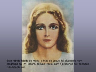Este retrato falado de Maria, a Mãe de Jesus, foi divulgado num
programa da TV Record, de São Paulo, com a presença de Francisco
Cândido Xavier.
 