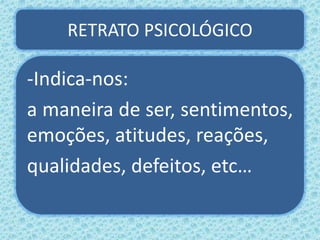 RETRATO PSICOLÓGICO
-Indica-nos:
a maneira de ser, sentimentos,
emoções, atitudes, reações,
qualidades, defeitos, etc…
 