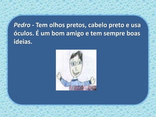 Pedro - Tem olhos pretos, cabelo preto e usa
óculos. É um bom amigo e tem sempre boas
ideias.
 