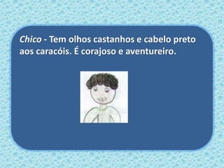 Chico - Tem olhos castanhos e cabelo preto
aos caracóis. É corajoso e aventureiro.
 