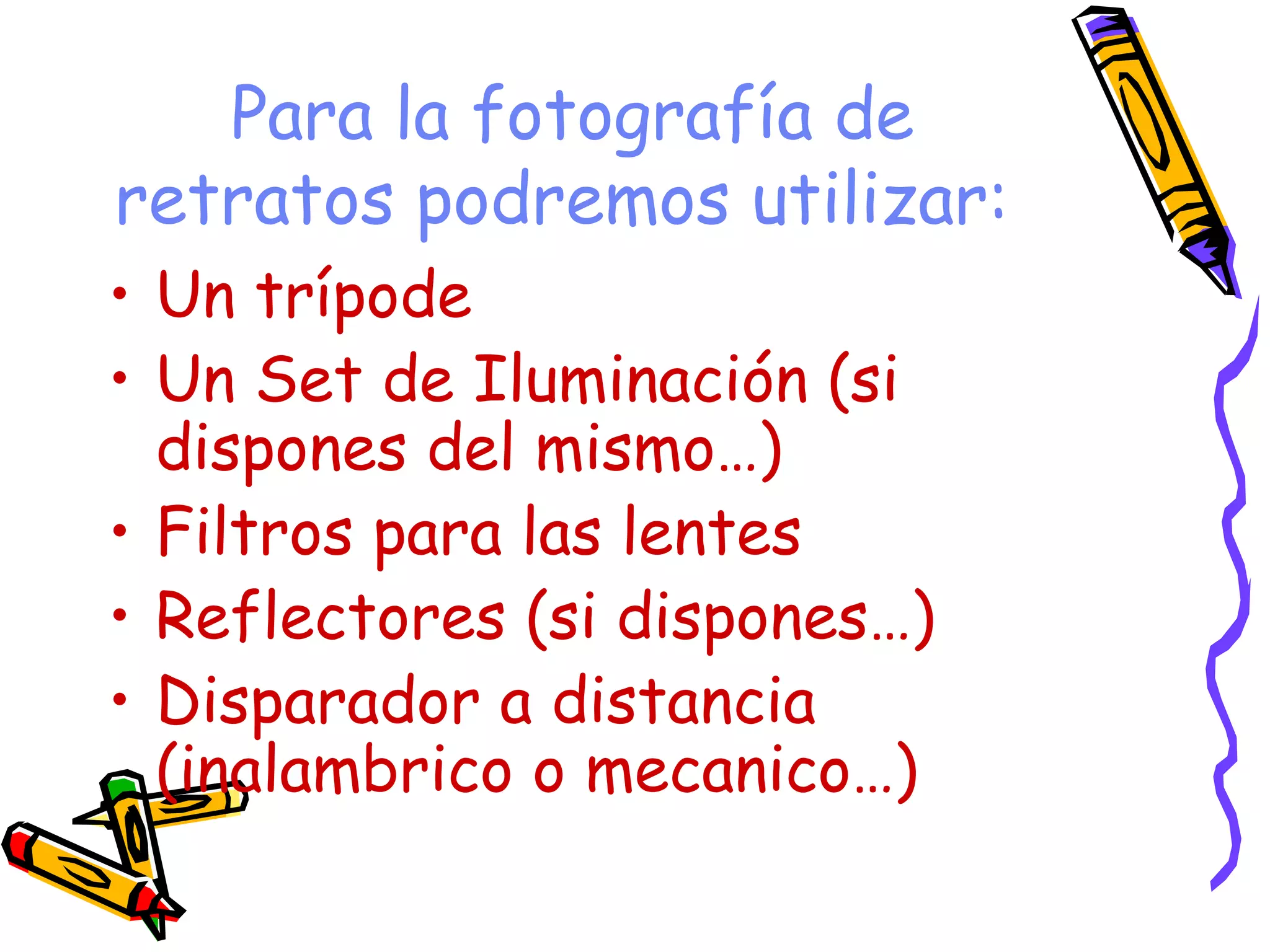 Para la fotografía de retratos podremos utilizar:   Un trípode  Un Set de Iluminación (si dispones del mismo…)  Filtros para las lentes  Reflectores (si dispones…)  Disparador a distancia (inalambrico o mecanico…)  