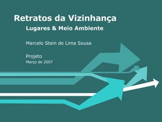 Retratos da Vizinhança Lugares & Meio Ambiente Marcelo Stein de Lima Sousa Projeto Março de 2007 