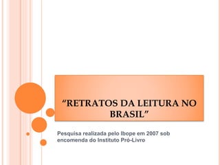“RETRATOS DA LEITURA NO
BRASIL”
Pesquisa realizada pelo Ibope em 2007 sob
encomenda do Instituto Pró-Livro
 